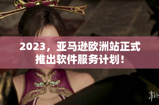 2023，亚马逊欧洲站正式推出软件服务计划！