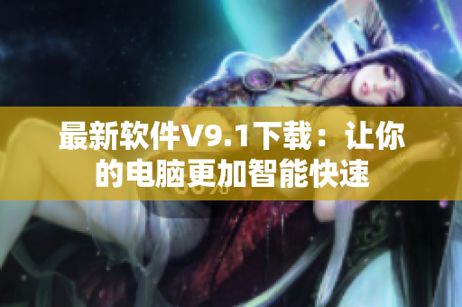 最新软件V9.1下载：让你的电脑更加智能快速