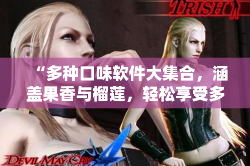 “多种口味软件大集合，涵盖果香与榴莲，轻松享受多重应用体验”
