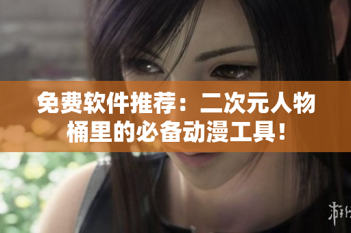 免费软件推荐：二次元人物桶里的必备动漫工具！
