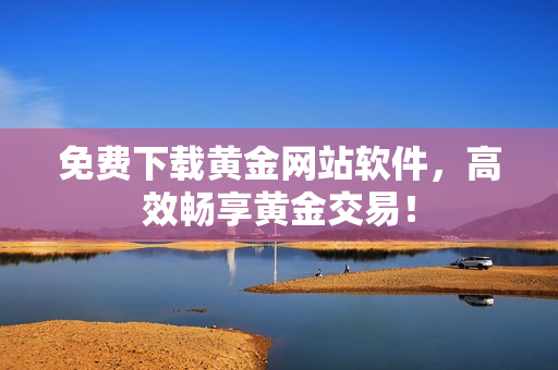 免费下载黄金网站软件，高效畅享黄金交易！