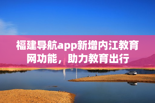 福建导航app新增内江教育网功能，助力教育出行