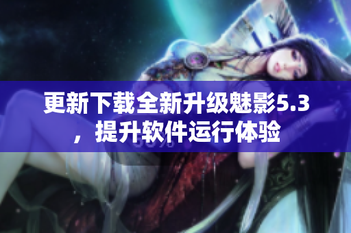 更新下载全新升级魅影5.3，提升软件运行体验