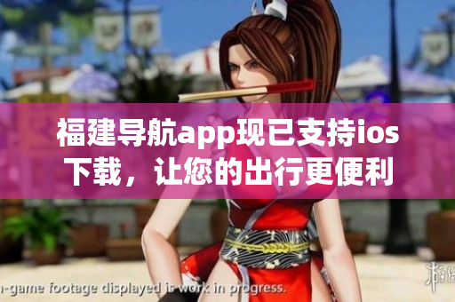 福建导航app现已支持ios下载，让您的出行更便利
