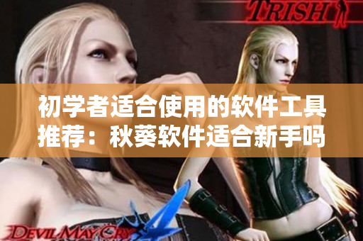 初学者适合使用的软件工具推荐：秋葵软件适合新手吗？