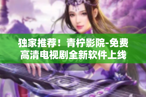独家推荐！青柠影院-免费高清电视剧全新软件上线