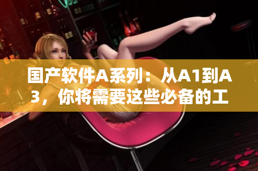 国产软件A系列：从A1到A3，你将需要这些必备的工具！