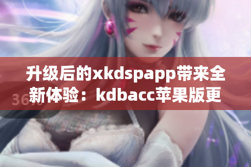升级后的xkdspapp带来全新体验：kdbacc苹果版更新!