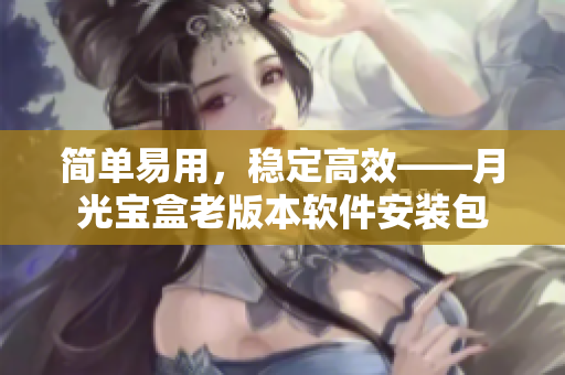 简单易用，稳定高效——月光宝盒老版本软件安装包