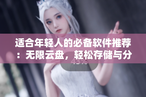 适合年轻人的必备软件推荐：无限云盘，轻松存储与分享