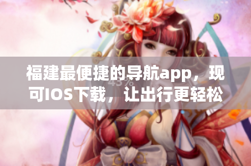 福建最便捷的导航app，现可IOS下载，让出行更轻松