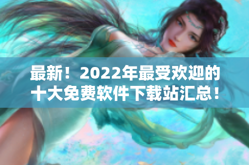 最新！2022年最受欢迎的十大免费软件下载站汇总！