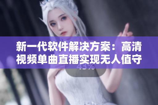 新一代软件解决方案：高清视频单曲直播实现无人值守！