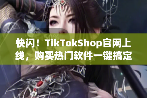 快闪！TikTokShop官网上线，购买热门软件一键搞定