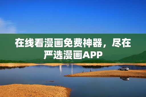 在线看漫画免费神器，尽在严选漫画APP