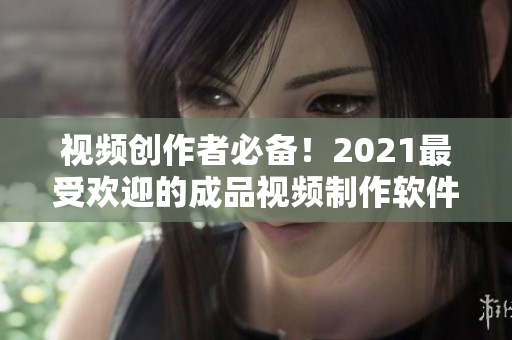 视频创作者必备！2021最受欢迎的成品视频制作软件推荐