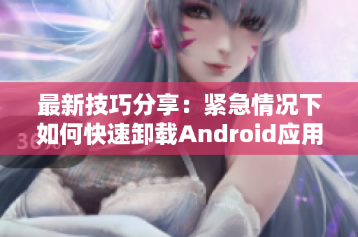 最新技巧分享：紧急情况下如何快速卸载Android应用！