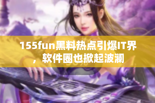 155fun黑料热点引爆IT界，软件圈也掀起波澜
