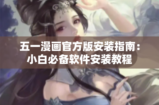 五一漫画官方版安装指南：小白必备软件安装教程