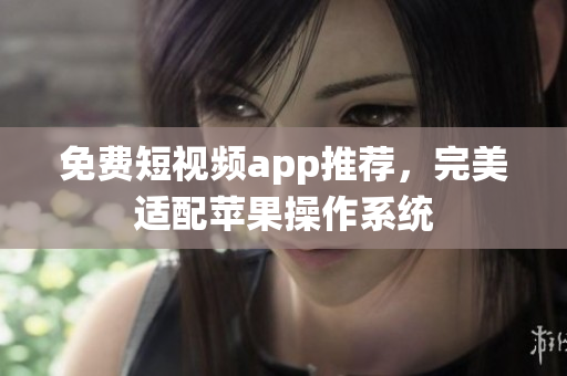 免费短视频app推荐，完美适配苹果操作系统