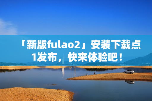 「新版fulao2」安装下载点1发布，快来体验吧！