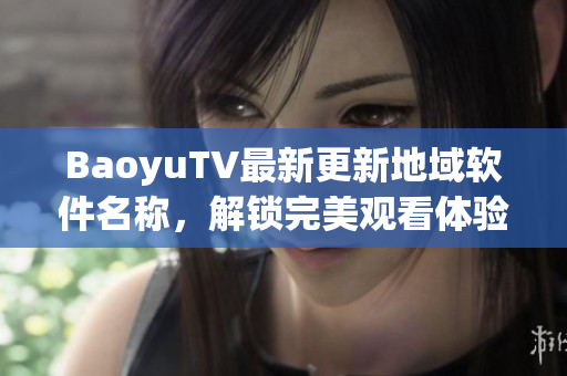 BaoyuTV最新更新地域软件名称，解锁完美观看体验