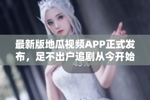 最新版地瓜视频APP正式发布，足不出户追剧从今开始