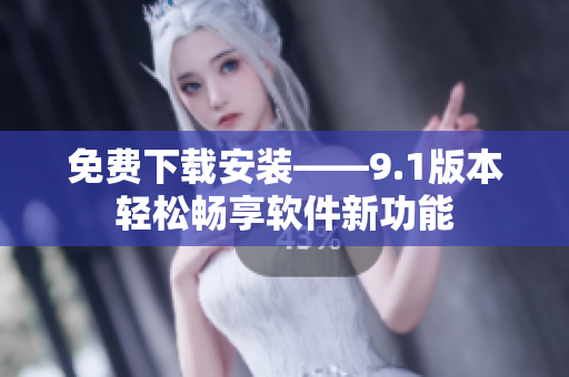 免费下载安装——9.1版本轻松畅享软件新功能