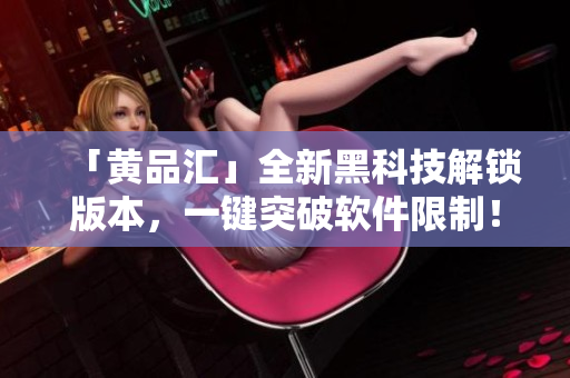 「黄品汇」全新黑科技解锁版本，一键突破软件限制！