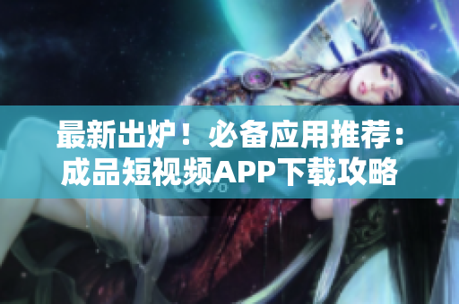 最新出炉！必备应用推荐：成品短视频APP下载攻略