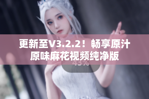 更新至V3.2.2！畅享原汁原味麻花视频纯净版