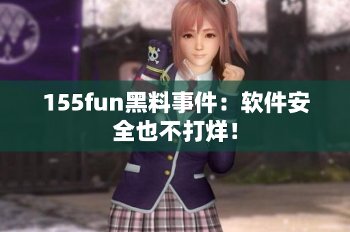 155fun黑料事件：软件安全也不打烊！