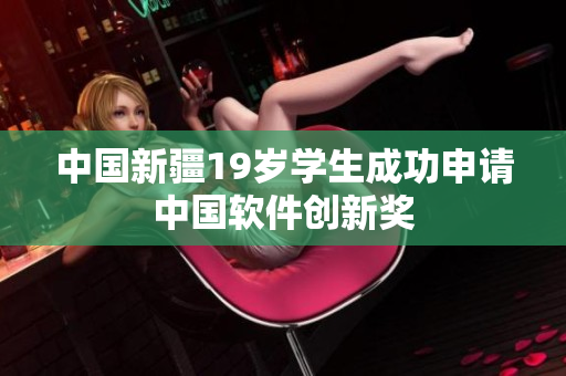 中国新疆19岁学生成功申请中国软件创新奖