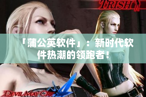 「蒲公英软件」：新时代软件热潮的领跑者！
