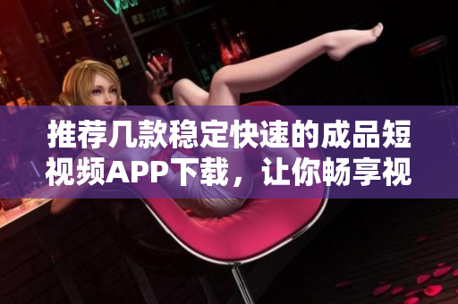 推荐几款稳定快速的成品短视频APP下载，让你畅享视觉盛宴
