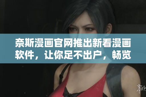 奈斯漫画官网推出新看漫画软件，让你足不出户，畅览全球最新漫画！