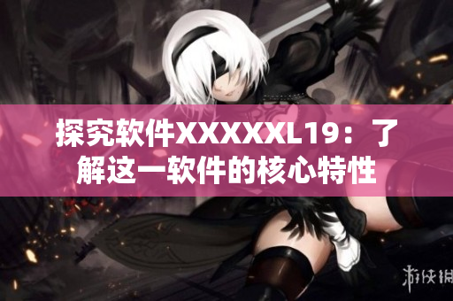 探究软件XXXXXL19：了解这一软件的核心特性