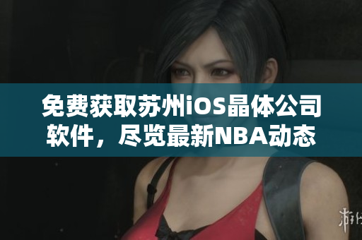 免费获取苏州iOS晶体公司软件，尽览最新NBA动态！
