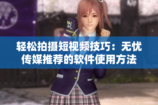 轻松拍摄短视频技巧：无忧传媒推荐的软件使用方法