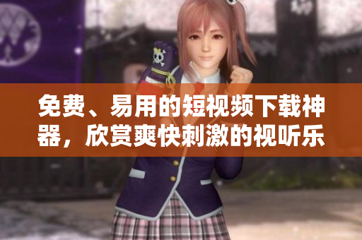 免费、易用的短视频下载神器，欣赏爽快刺激的视听乐趣