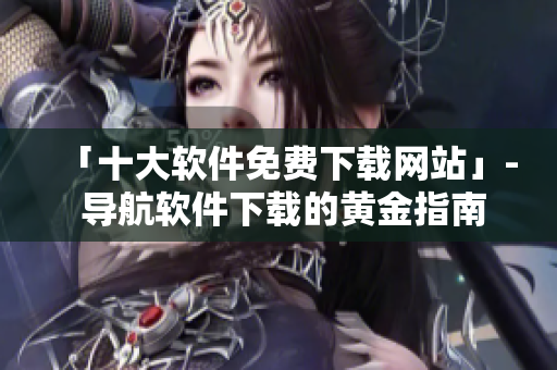 「十大软件免费下载网站」- 导航软件下载的黄金指南！