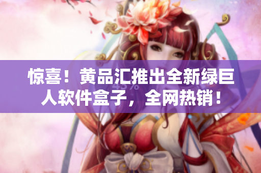 惊喜！黄品汇推出全新绿巨人软件盒子，全网热销！