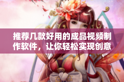 推荐几款好用的成品视频制作软件，让你轻松实现创意才华