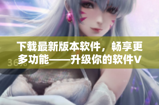 下载最新版本软件，畅享更多功能——升级你的软件V9.1
