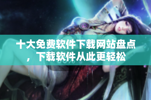 十大免费软件下载网站盘点，下载软件从此更轻松