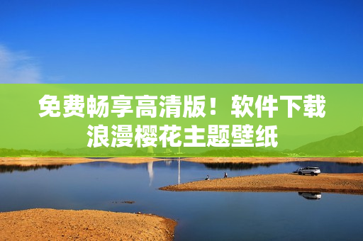 免费畅享高清版！软件下载浪漫樱花主题壁纸