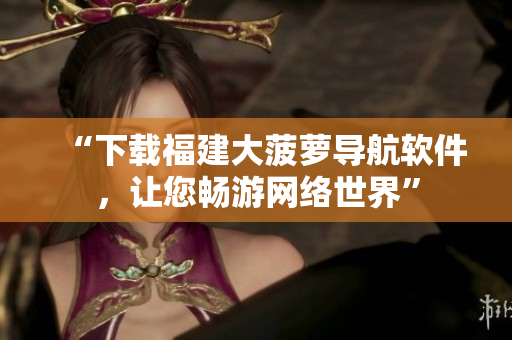 “下载福建大菠萝导航软件，让您畅游网络世界”