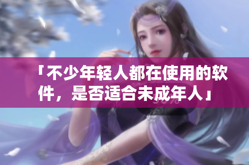 「不少年轻人都在使用的软件，是否适合未成年人」