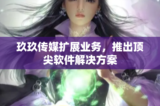 玖玖传媒扩展业务，推出顶尖软件解决方案