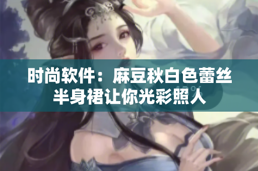 时尚软件：麻豆秋白色蕾丝半身裙让你光彩照人